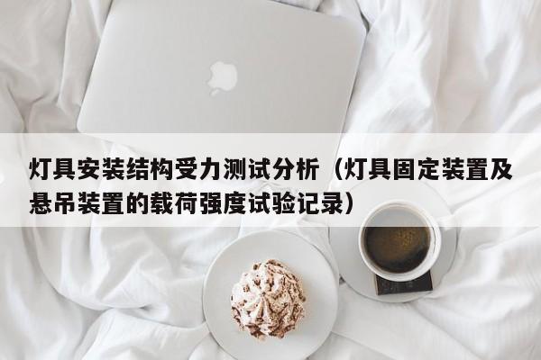 灯具安装结构受力测试分析（灯具固定装置及悬吊装置的载荷强度试验记录）
