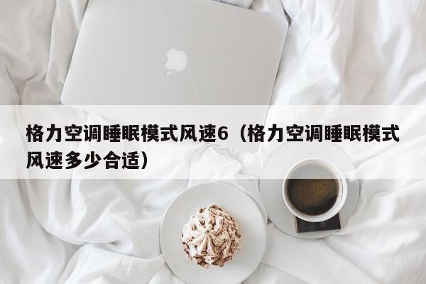 格力空调睡眠模式风速6（格力空调睡眠模式风速多少合适）