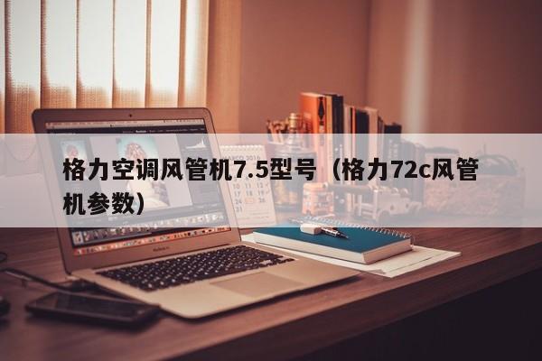 格力空调风管机7.5型号（格力72c风管机参数）
