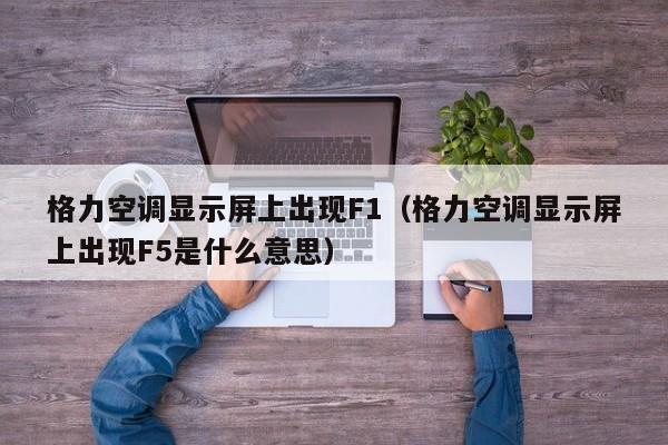 格力空调显示屏上出现F1（格力空调显示屏上出现F5是什么意思）