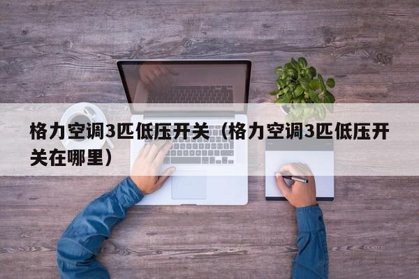 格力空调3匹低压开关（格力空调3匹低压开关在哪里）