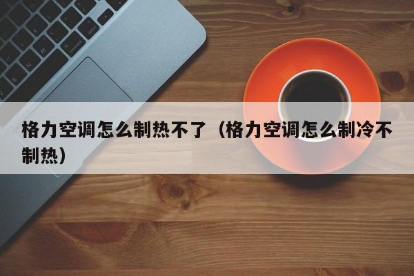 格力空调怎么制热不了（格力空调怎么制冷不制热）