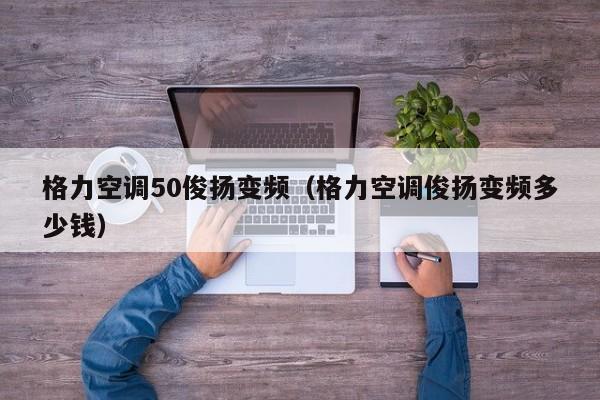 格力空调50俊扬变频（格力空调俊扬变频多少钱）