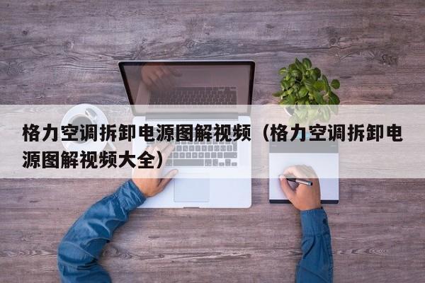 格力空调拆卸电源图解视频（格力空调拆卸电源图解视频大全）