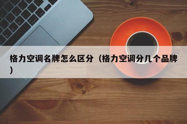 格力空调名牌怎么区分（格力空调分几个品牌）