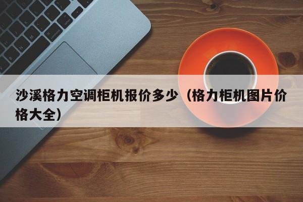 沙溪格力空调柜机报价多少（格力柜机图片价格大全）
