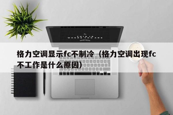 格力空调显示fc不制冷（格力空调出现fc不工作是什么原因）