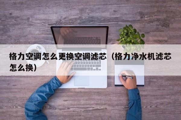 格力空调怎么更换空调滤芯（格力净水机滤芯怎么换）