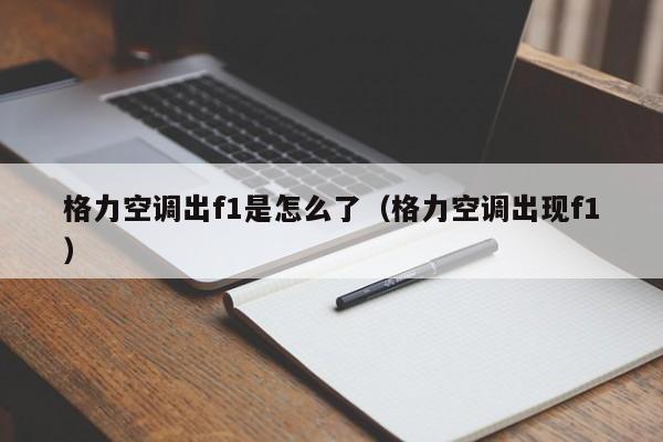 格力空调出f1是怎么了（格力空调出现f1）