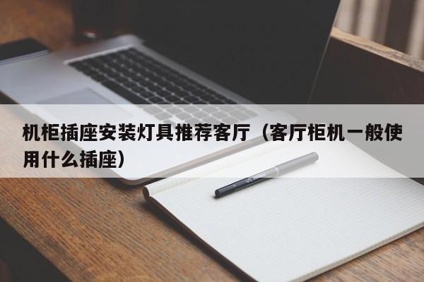 机柜插座安装灯具推荐客厅（客厅柜机一般使用什么插座）