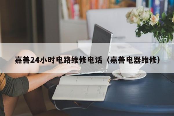 嘉善24小时电路维修电话（嘉善电器维修）