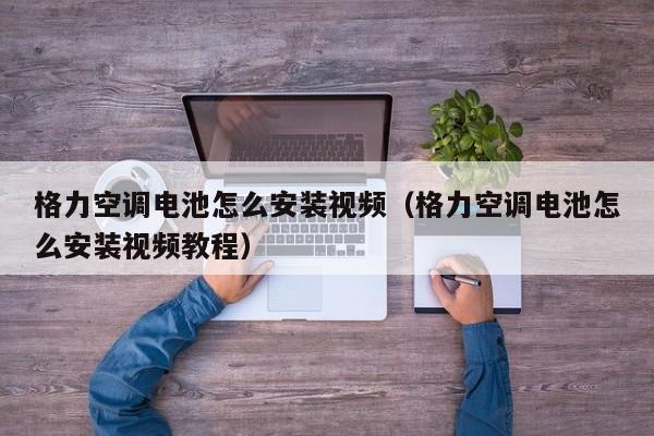 格力空调电池怎么安装视频（格力空调电池怎么安装视频教程）