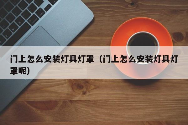 门上怎么安装灯具灯罩（门上怎么安装灯具灯罩呢）