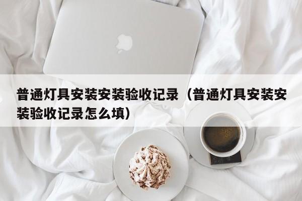 普通灯具安装安装验收记录（普通灯具安装安装验收记录怎么填）