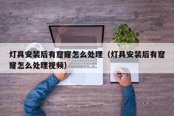 灯具安装后有窟窿怎么处理（灯具安装后有窟窿怎么处理视频）