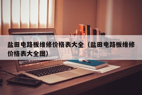 盐田电路板维修价格表大全（盐田电路板维修价格表大全图）