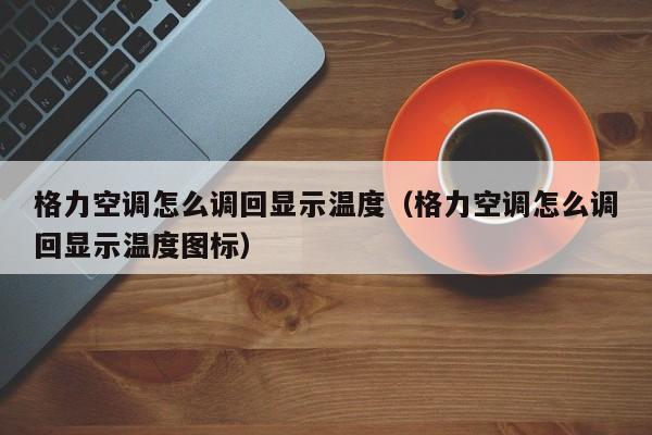 格力空调怎么调回显示温度（格力空调怎么调回显示温度图标）