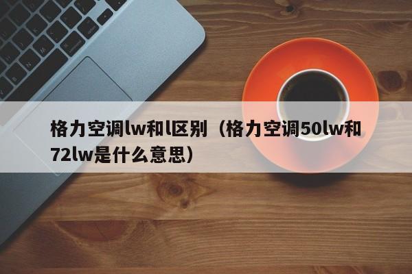 格力空调lw和l区别（格力空调50lw和72lw是什么意思）