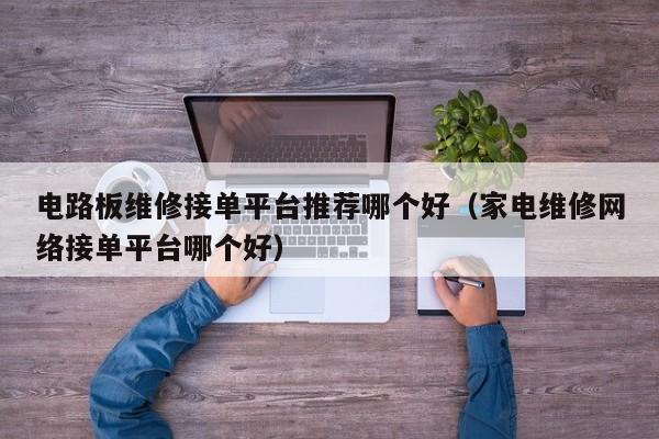 电路板维修接单平台推荐哪个好（家电维修网络接单平台哪个好）