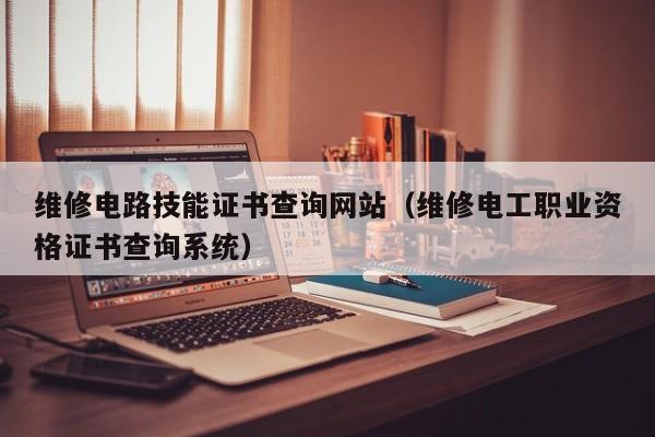 维修电路技能证书查询网站（维修电工职业资格证书查询系统）
