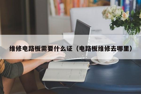 维修电路板需要什么证（电路板维修去哪里）