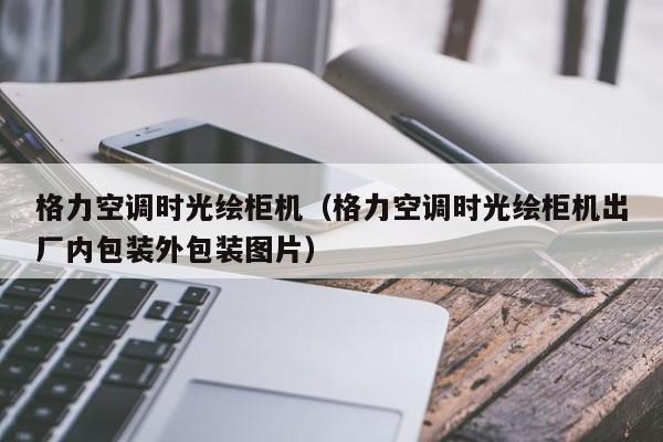 格力空调时光绘柜机（格力空调时光绘柜机出厂内包装外包装图片）