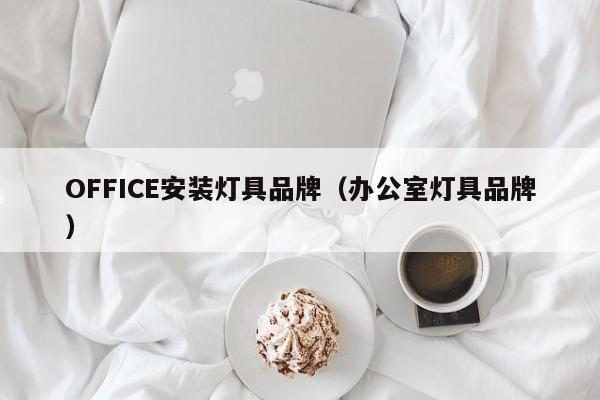 OFFICE安装灯具品牌（办公室灯具品牌）