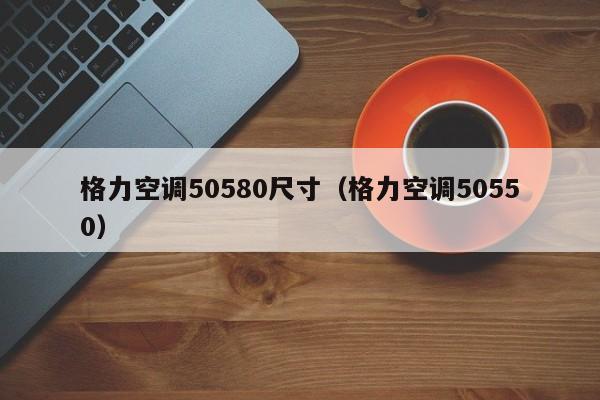 格力空调50580尺寸（格力空调50550）