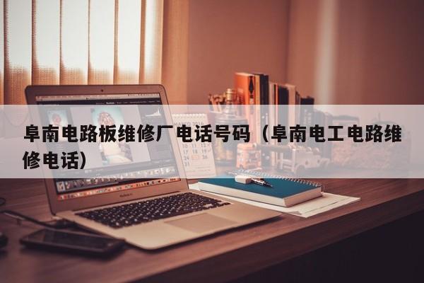 阜南电路板维修厂电话号码（阜南电工电路维修电话）