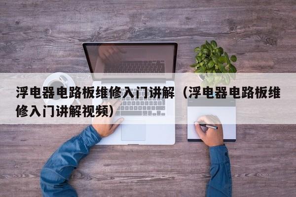 浮电器电路板维修入门讲解（浮电器电路板维修入门讲解视频）