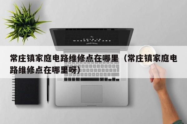 常庄镇家庭电路维修点在哪里（常庄镇家庭电路维修点在哪里呀）