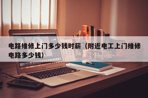 电路维修上门多少钱时薪（附近电工上门维修电路多少钱）