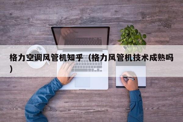 格力空调风管机知乎（格力风管机技术成熟吗）