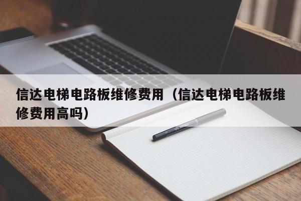 信达电梯电路板维修费用（信达电梯电路板维修费用高吗）