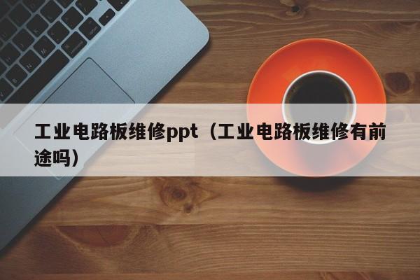 工业电路板维修ppt（工业电路板维修有前途吗）