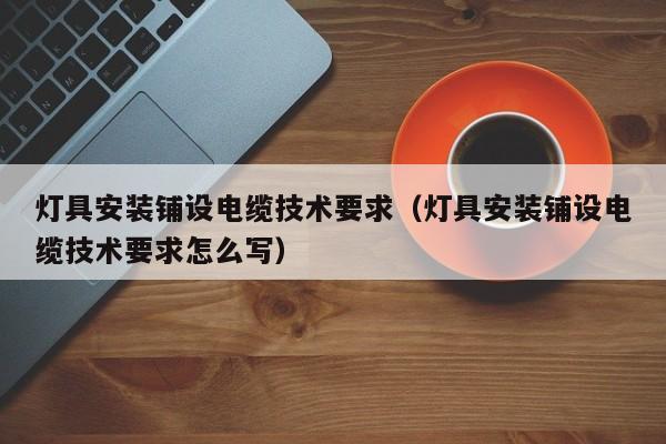 灯具安装铺设电缆技术要求（灯具安装铺设电缆技术要求怎么写）