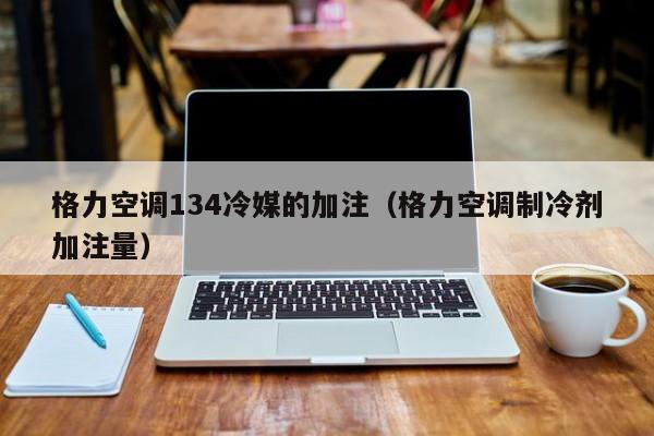 格力空调134冷媒的加注（格力空调制冷剂加注量）