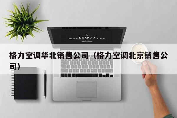格力空调华北销售公司（格力空调北京销售公司）