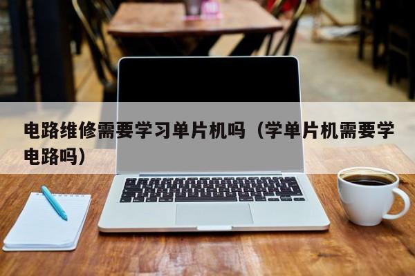 电路维修需要学习单片机吗（学单片机需要学电路吗）
