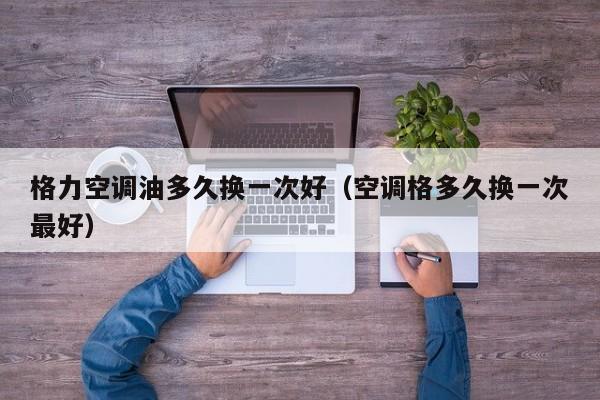 格力空调油多久换一次好（空调格多久换一次最好）