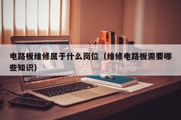 电路板维修属于什么岗位（维修电路板需要哪些知识）