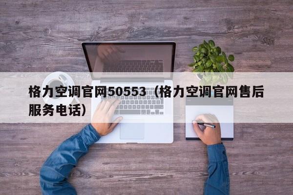 格力空调官网50553（格力空调官网售后服务电话）