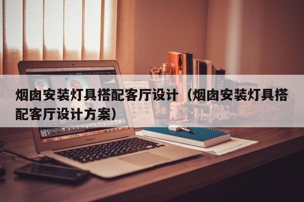 烟囱安装灯具搭配客厅设计（烟囱安装灯具搭配客厅设计方案）