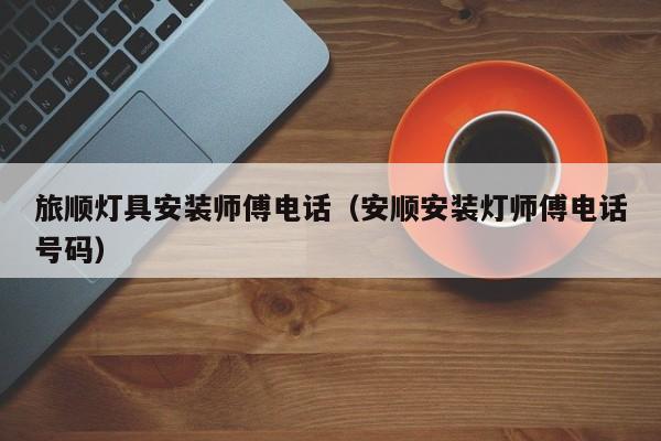 旅顺灯具安装师傅电话（安顺安装灯师傅电话号码）