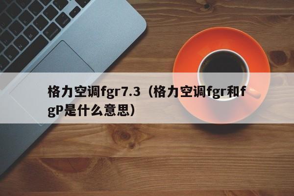 格力空调fgr7.3（格力空调fgr和fgP是什么意思）