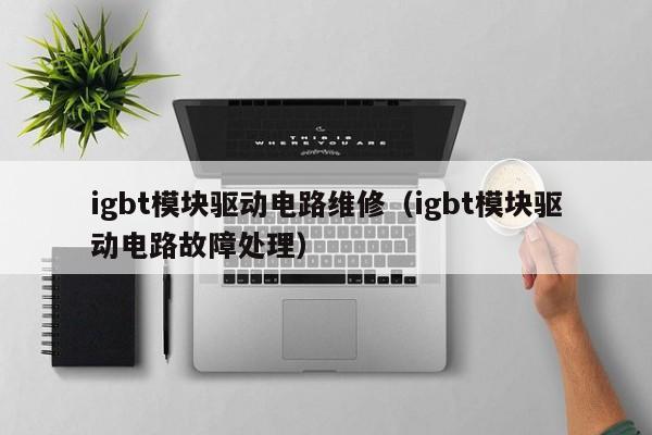 igbt模块驱动电路维修（igbt模块驱动电路故障处理）
