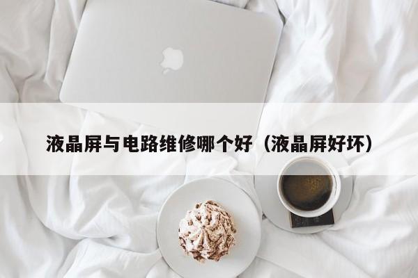 液晶屏与电路维修哪个好（液晶屏好坏）