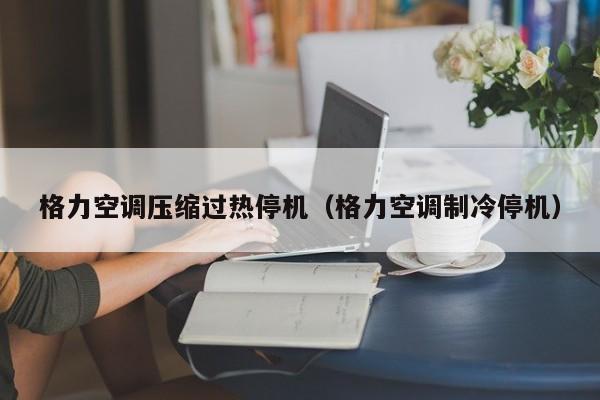格力空调压缩过热停机（格力空调制冷停机）