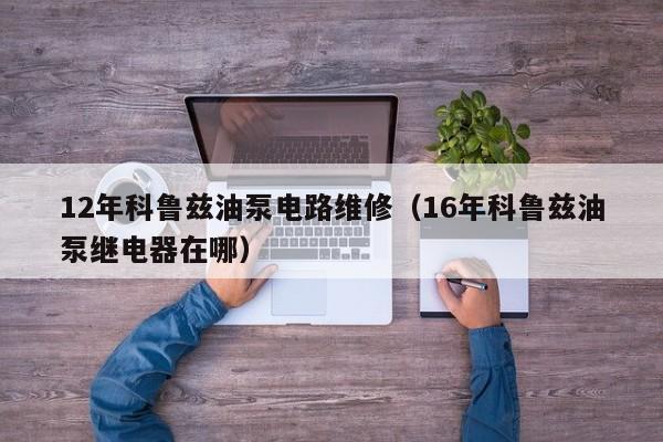 12年科鲁兹油泵电路维修（16年科鲁兹油泵继电器在哪）