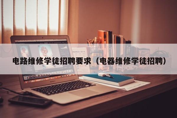 电路维修学徒招聘要求（电器维修学徒招聘）